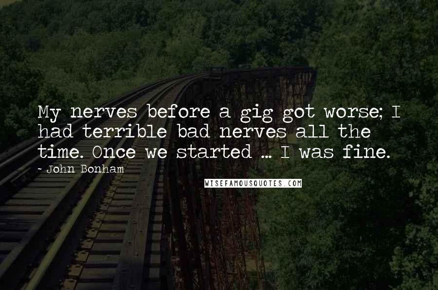 John Bonham Quotes: My nerves before a gig got worse; I had terrible bad nerves all the time. Once we started ... I was fine.