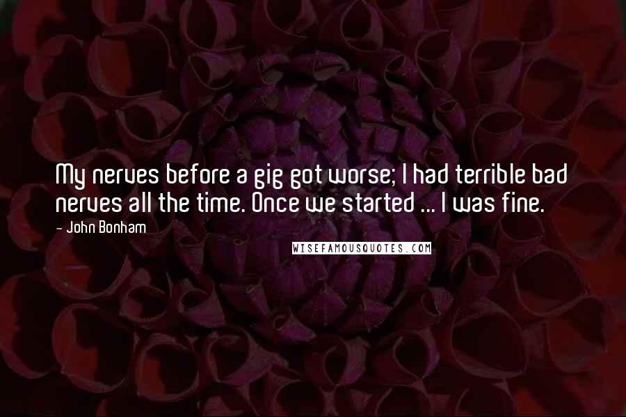 John Bonham Quotes: My nerves before a gig got worse; I had terrible bad nerves all the time. Once we started ... I was fine.