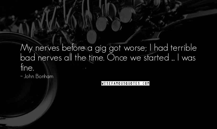 John Bonham Quotes: My nerves before a gig got worse; I had terrible bad nerves all the time. Once we started ... I was fine.