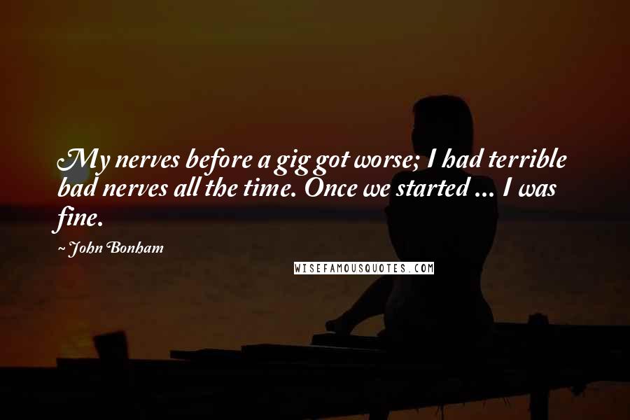 John Bonham Quotes: My nerves before a gig got worse; I had terrible bad nerves all the time. Once we started ... I was fine.