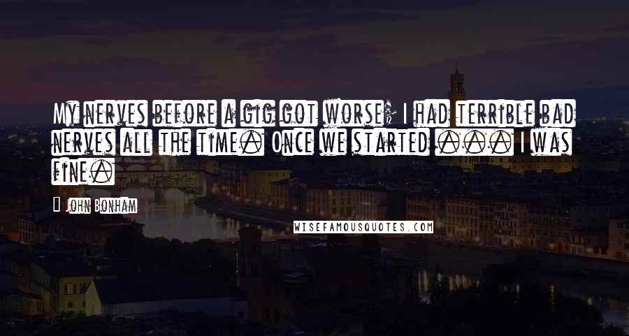 John Bonham Quotes: My nerves before a gig got worse; I had terrible bad nerves all the time. Once we started ... I was fine.