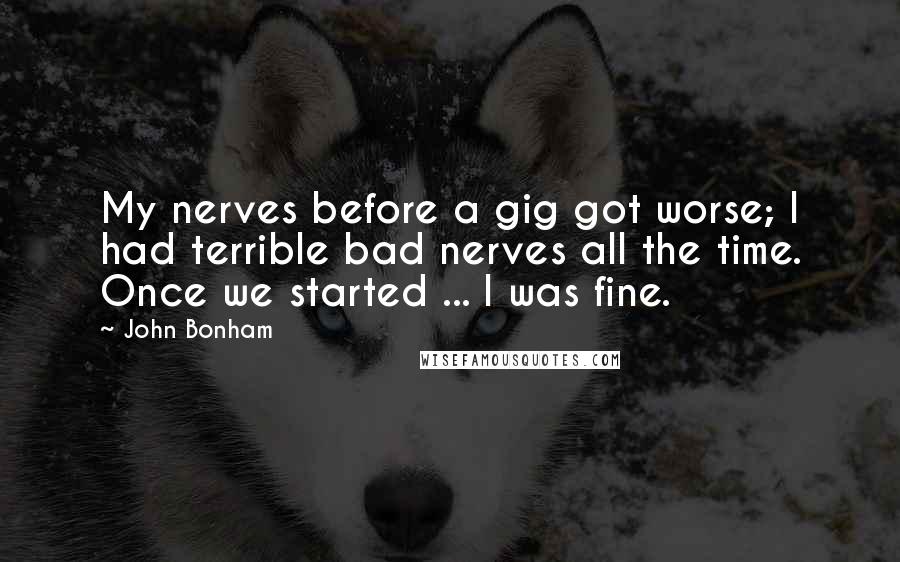 John Bonham Quotes: My nerves before a gig got worse; I had terrible bad nerves all the time. Once we started ... I was fine.