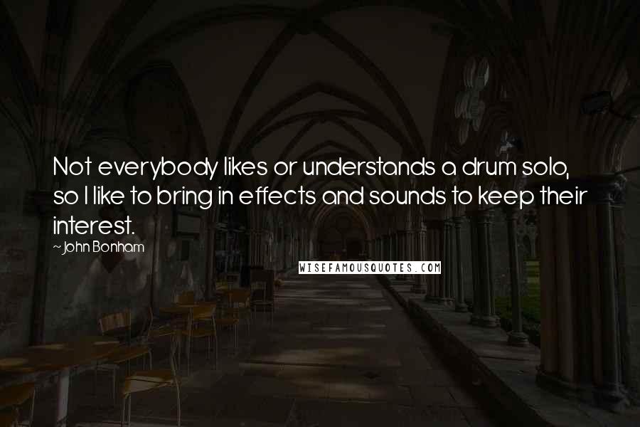 John Bonham Quotes: Not everybody likes or understands a drum solo, so I like to bring in effects and sounds to keep their interest.