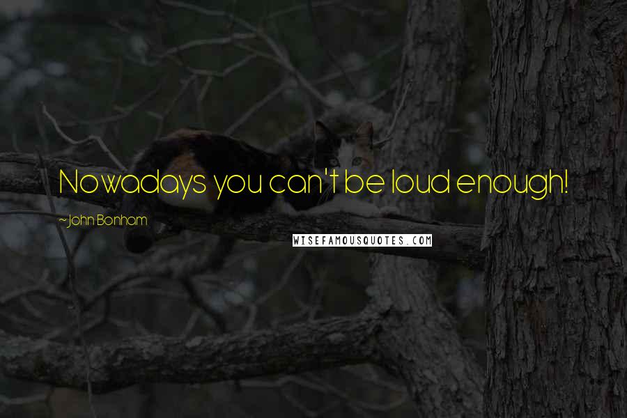 John Bonham Quotes: Nowadays you can't be loud enough!