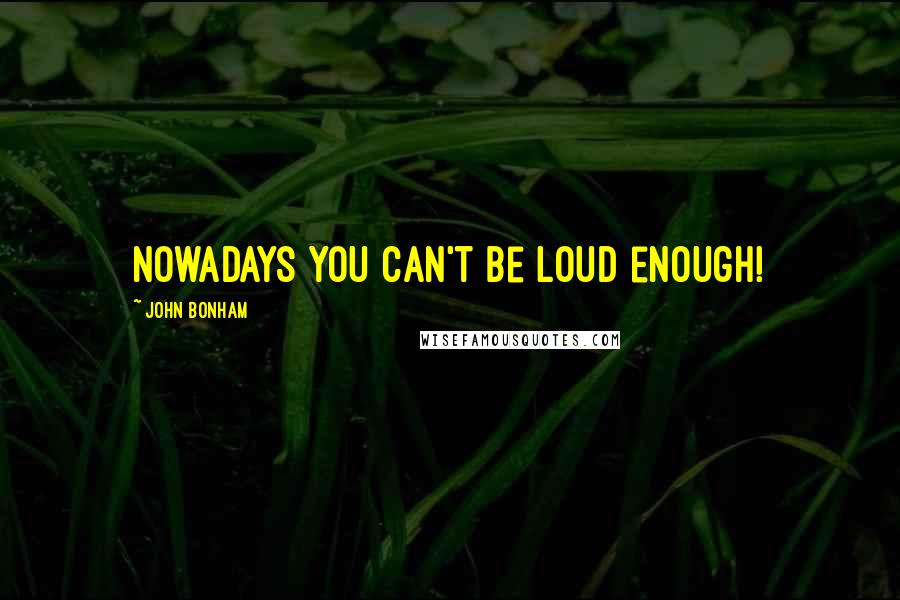 John Bonham Quotes: Nowadays you can't be loud enough!