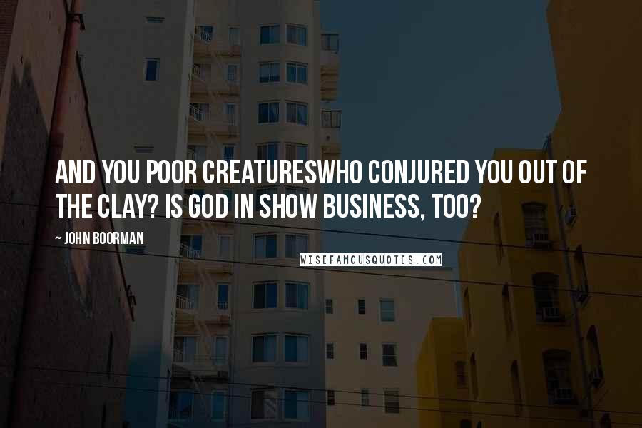 John Boorman Quotes: And you poor creatureswho conjured you out of the clay? Is God in show business, too?
