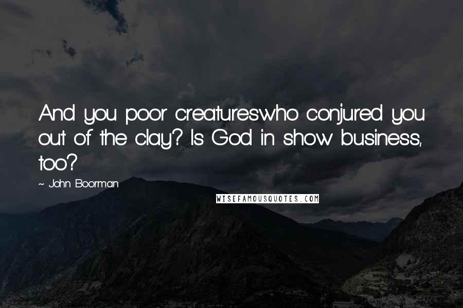 John Boorman Quotes: And you poor creatureswho conjured you out of the clay? Is God in show business, too?