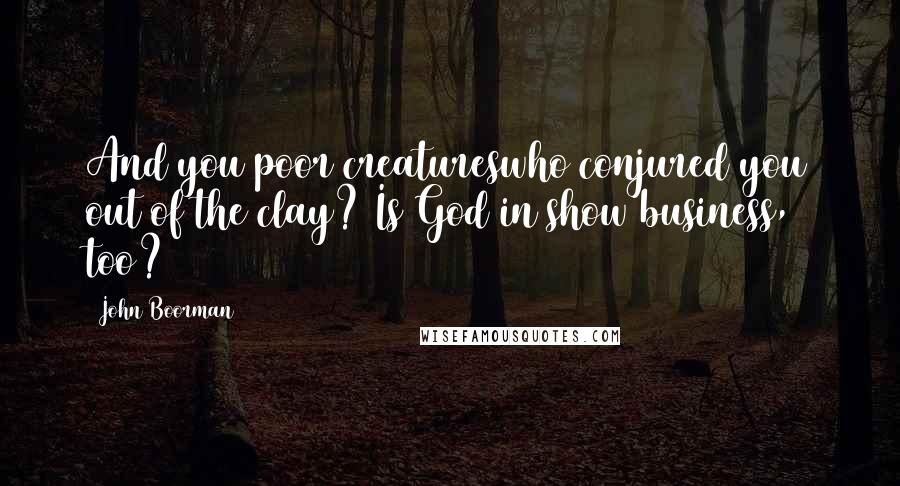 John Boorman Quotes: And you poor creatureswho conjured you out of the clay? Is God in show business, too?