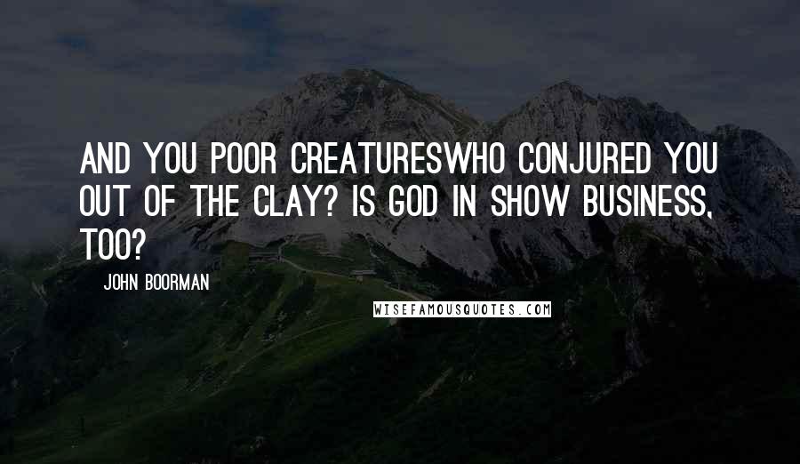 John Boorman Quotes: And you poor creatureswho conjured you out of the clay? Is God in show business, too?