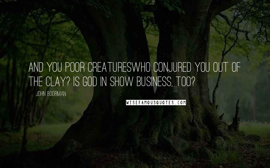 John Boorman Quotes: And you poor creatureswho conjured you out of the clay? Is God in show business, too?