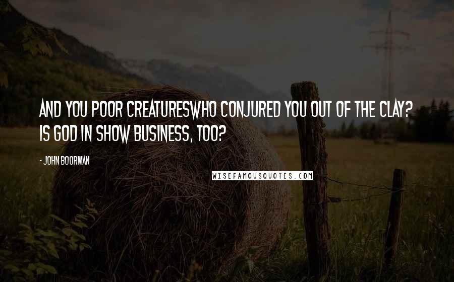 John Boorman Quotes: And you poor creatureswho conjured you out of the clay? Is God in show business, too?