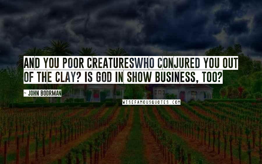 John Boorman Quotes: And you poor creatureswho conjured you out of the clay? Is God in show business, too?