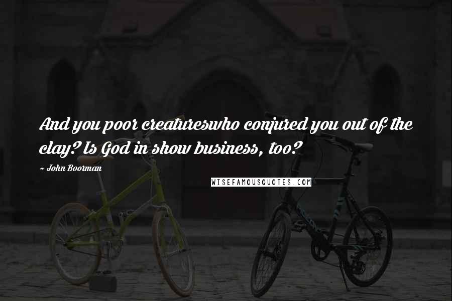 John Boorman Quotes: And you poor creatureswho conjured you out of the clay? Is God in show business, too?