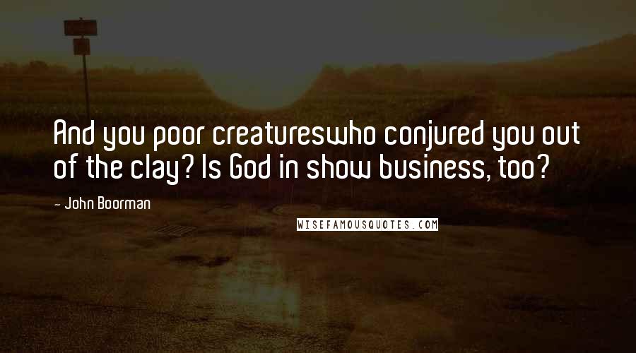 John Boorman Quotes: And you poor creatureswho conjured you out of the clay? Is God in show business, too?