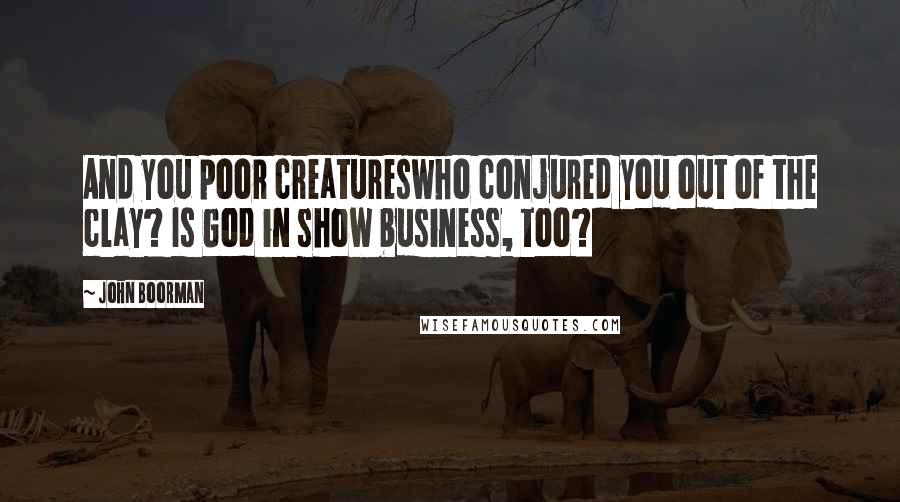 John Boorman Quotes: And you poor creatureswho conjured you out of the clay? Is God in show business, too?