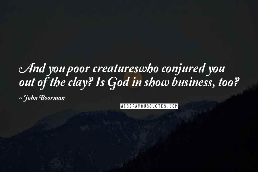 John Boorman Quotes: And you poor creatureswho conjured you out of the clay? Is God in show business, too?