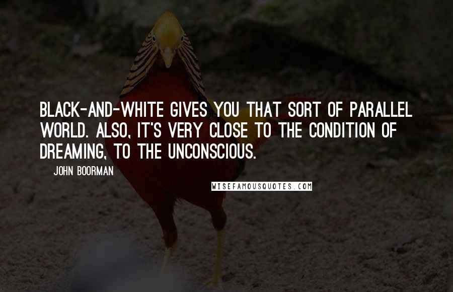 John Boorman Quotes: Black-and-white gives you that sort of parallel world. Also, it's very close to the condition of dreaming, to the unconscious.