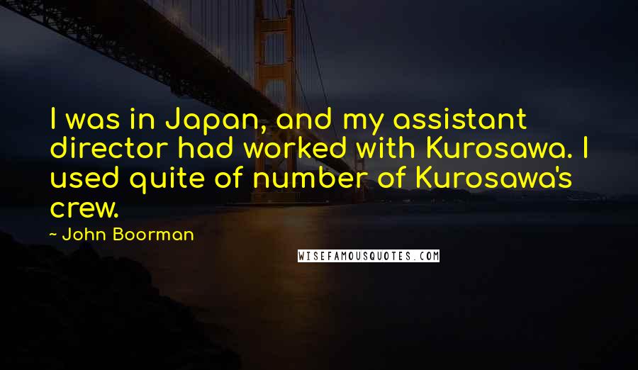 John Boorman Quotes: I was in Japan, and my assistant director had worked with Kurosawa. I used quite of number of Kurosawa's crew.