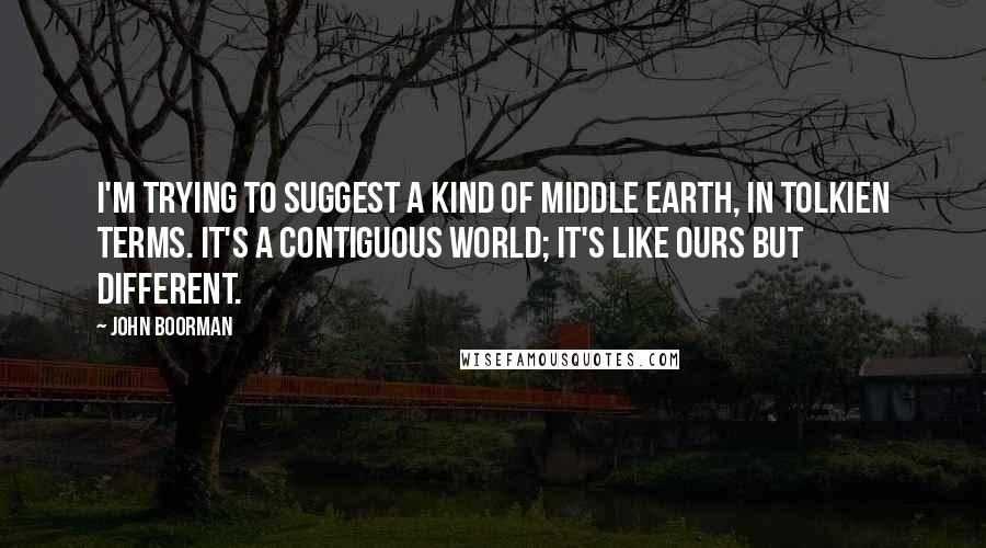 John Boorman Quotes: I'm trying to suggest a kind of Middle Earth, in Tolkien terms. It's a contiguous world; it's like ours but different.