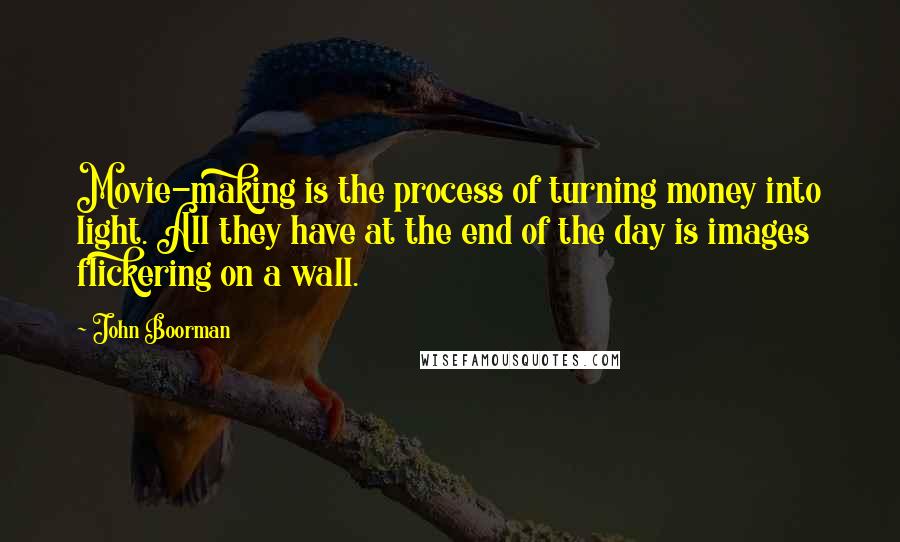 John Boorman Quotes: Movie-making is the process of turning money into light. All they have at the end of the day is images flickering on a wall.