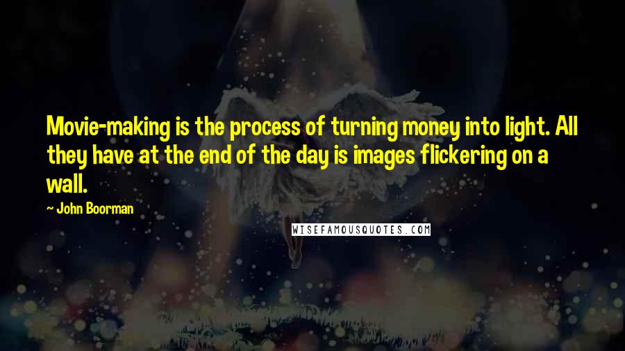 John Boorman Quotes: Movie-making is the process of turning money into light. All they have at the end of the day is images flickering on a wall.