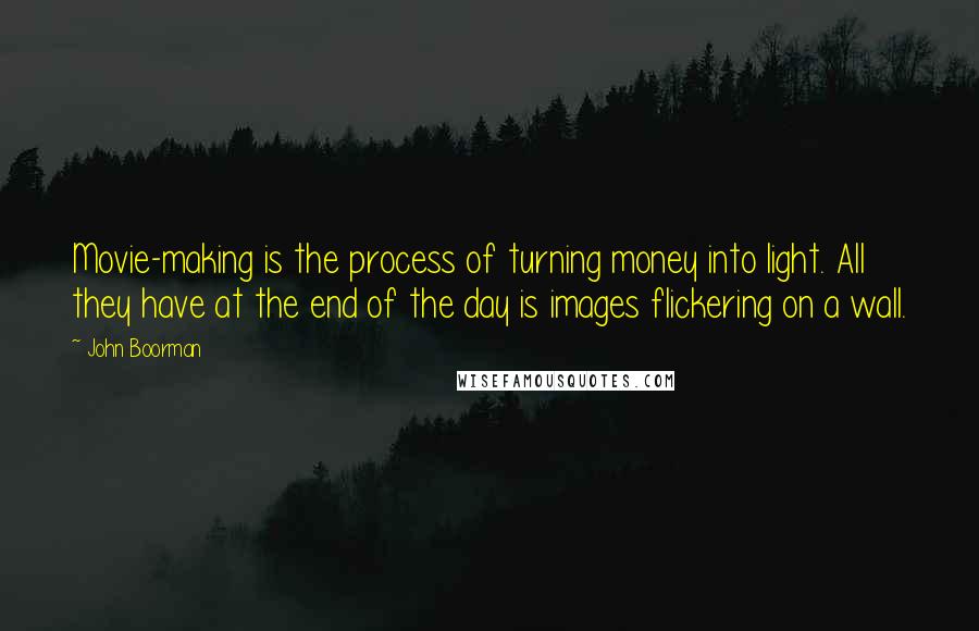 John Boorman Quotes: Movie-making is the process of turning money into light. All they have at the end of the day is images flickering on a wall.