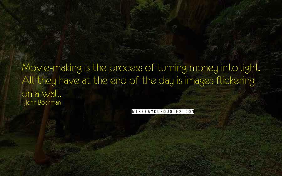 John Boorman Quotes: Movie-making is the process of turning money into light. All they have at the end of the day is images flickering on a wall.