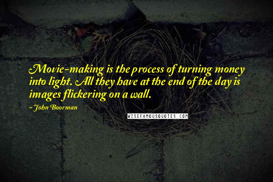 John Boorman Quotes: Movie-making is the process of turning money into light. All they have at the end of the day is images flickering on a wall.