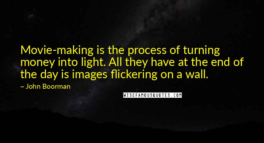 John Boorman Quotes: Movie-making is the process of turning money into light. All they have at the end of the day is images flickering on a wall.