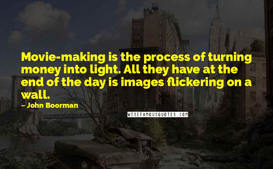 John Boorman Quotes: Movie-making is the process of turning money into light. All they have at the end of the day is images flickering on a wall.
