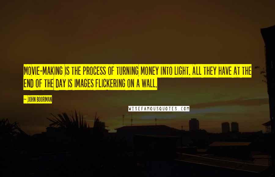 John Boorman Quotes: Movie-making is the process of turning money into light. All they have at the end of the day is images flickering on a wall.