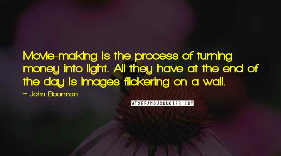 John Boorman Quotes: Movie-making is the process of turning money into light. All they have at the end of the day is images flickering on a wall.