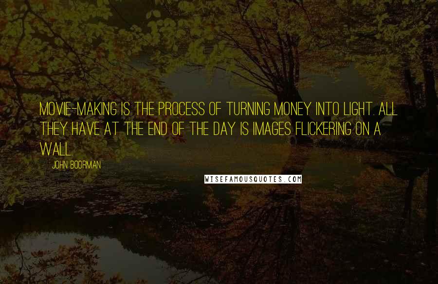 John Boorman Quotes: Movie-making is the process of turning money into light. All they have at the end of the day is images flickering on a wall.