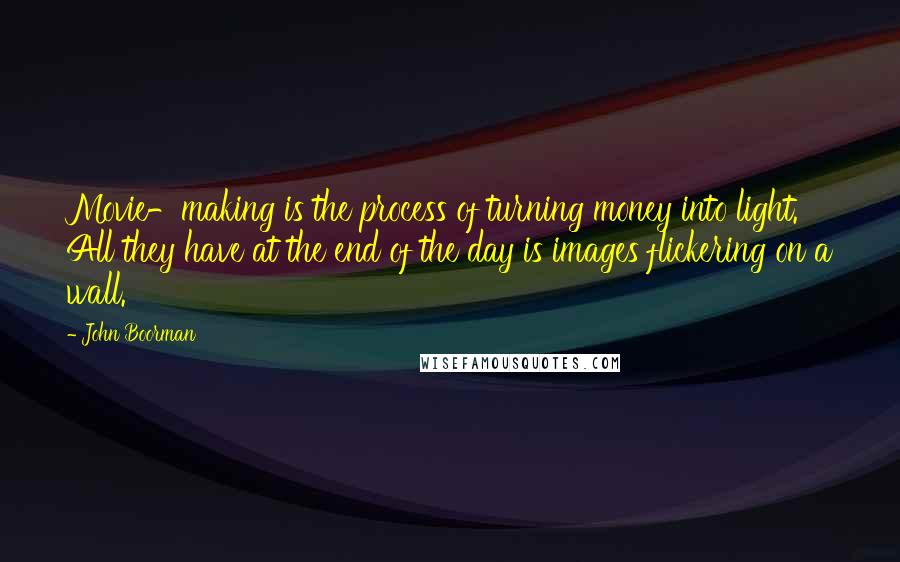 John Boorman Quotes: Movie-making is the process of turning money into light. All they have at the end of the day is images flickering on a wall.