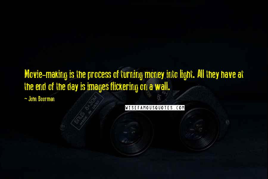 John Boorman Quotes: Movie-making is the process of turning money into light. All they have at the end of the day is images flickering on a wall.