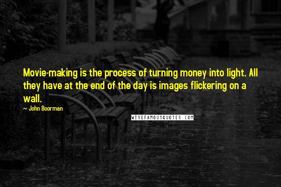 John Boorman Quotes: Movie-making is the process of turning money into light. All they have at the end of the day is images flickering on a wall.