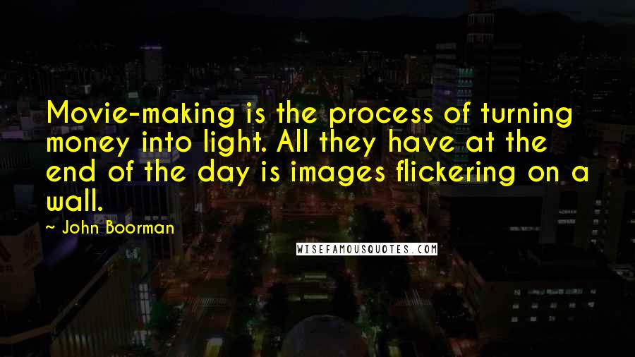 John Boorman Quotes: Movie-making is the process of turning money into light. All they have at the end of the day is images flickering on a wall.