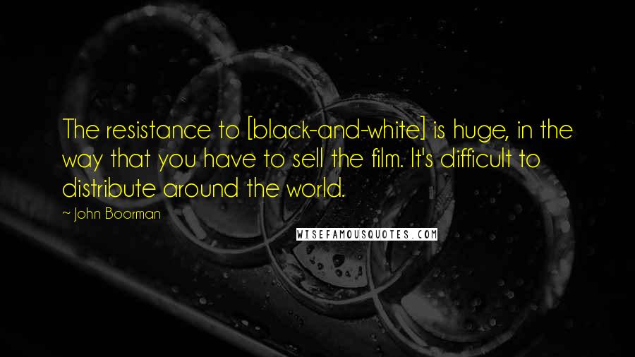 John Boorman Quotes: The resistance to [black-and-white] is huge, in the way that you have to sell the film. It's difficult to distribute around the world.