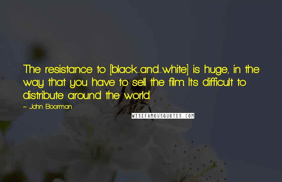 John Boorman Quotes: The resistance to [black-and-white] is huge, in the way that you have to sell the film. It's difficult to distribute around the world.