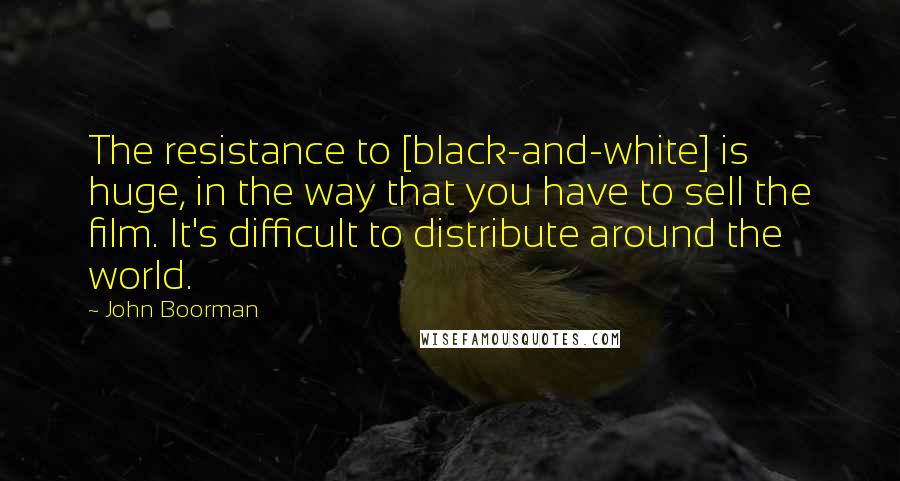 John Boorman Quotes: The resistance to [black-and-white] is huge, in the way that you have to sell the film. It's difficult to distribute around the world.