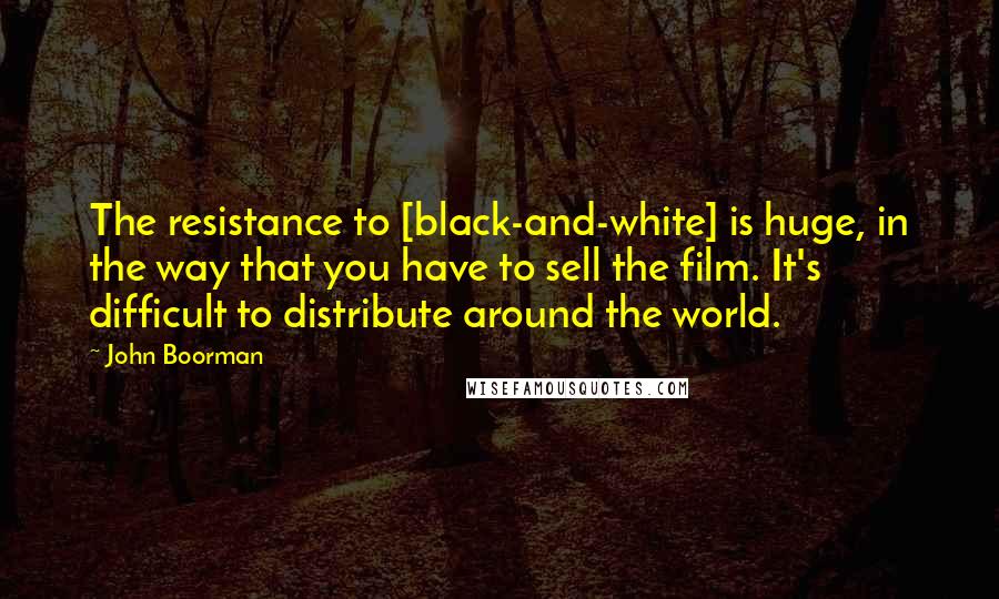 John Boorman Quotes: The resistance to [black-and-white] is huge, in the way that you have to sell the film. It's difficult to distribute around the world.