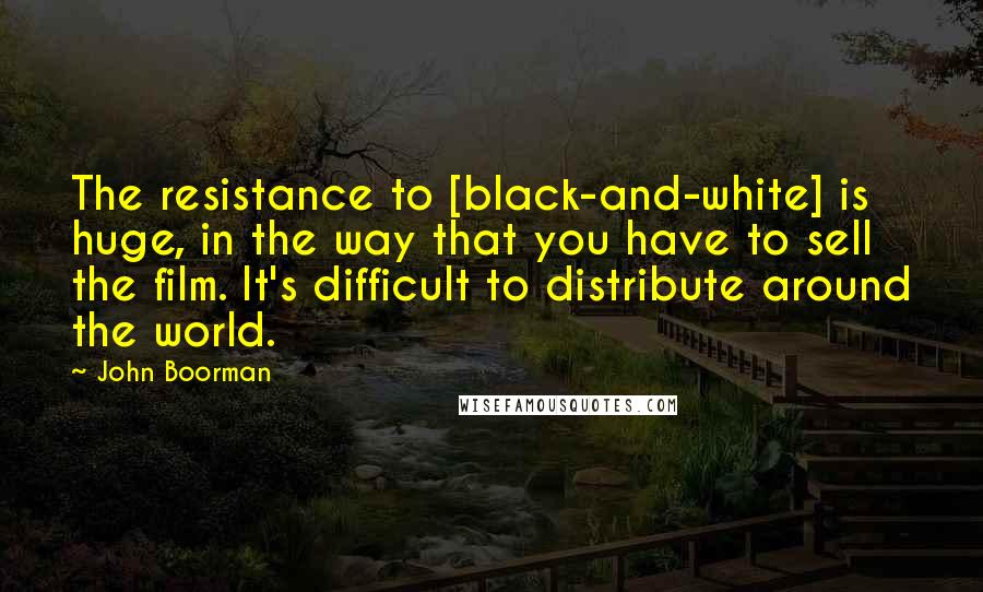 John Boorman Quotes: The resistance to [black-and-white] is huge, in the way that you have to sell the film. It's difficult to distribute around the world.