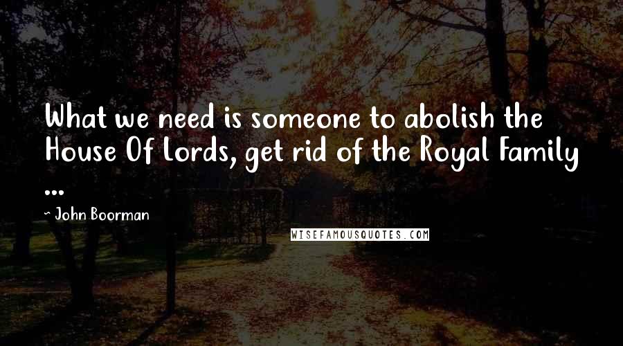 John Boorman Quotes: What we need is someone to abolish the House Of Lords, get rid of the Royal Family ...