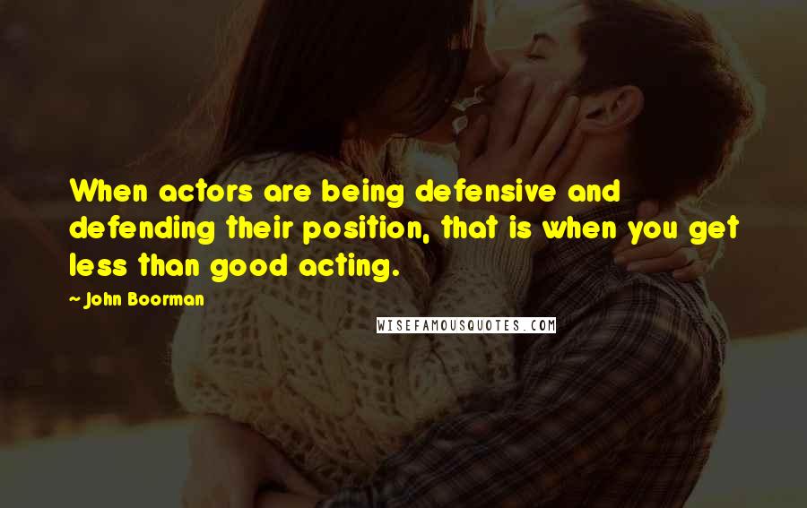 John Boorman Quotes: When actors are being defensive and defending their position, that is when you get less than good acting.