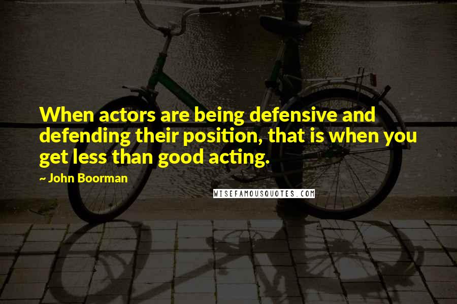 John Boorman Quotes: When actors are being defensive and defending their position, that is when you get less than good acting.