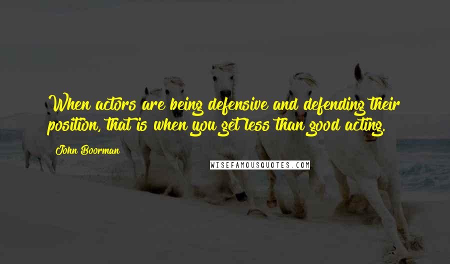 John Boorman Quotes: When actors are being defensive and defending their position, that is when you get less than good acting.