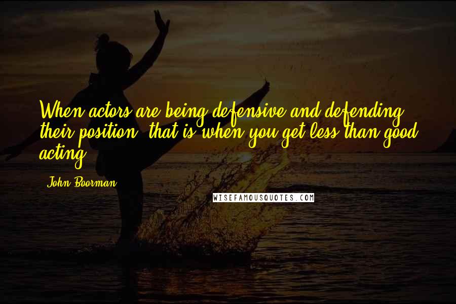 John Boorman Quotes: When actors are being defensive and defending their position, that is when you get less than good acting.