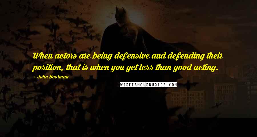 John Boorman Quotes: When actors are being defensive and defending their position, that is when you get less than good acting.