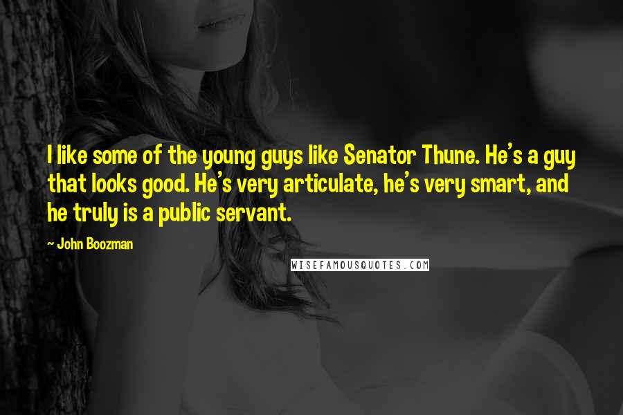 John Boozman Quotes: I like some of the young guys like Senator Thune. He's a guy that looks good. He's very articulate, he's very smart, and he truly is a public servant.