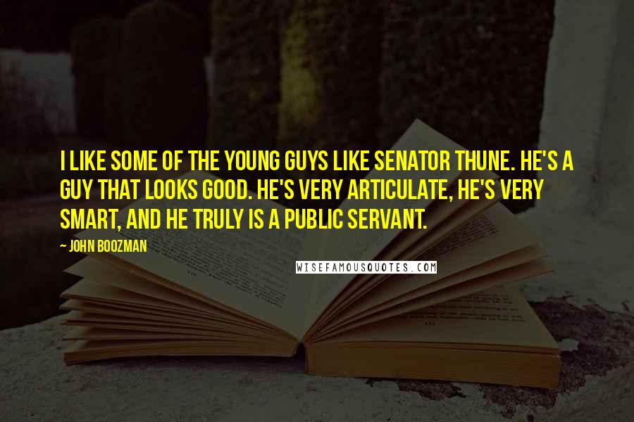 John Boozman Quotes: I like some of the young guys like Senator Thune. He's a guy that looks good. He's very articulate, he's very smart, and he truly is a public servant.